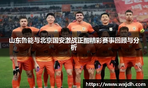 山东鲁能与北京国安激战正酣精彩赛事回顾与分析