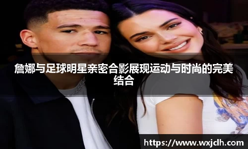 詹娜与足球明星亲密合影展现运动与时尚的完美结合