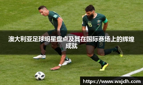 澳大利亚足球明星盘点及其在国际赛场上的辉煌成就