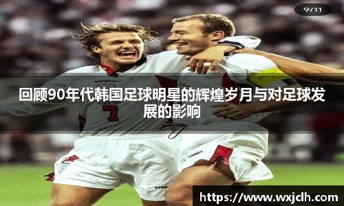 回顾90年代韩国足球明星的辉煌岁月与对足球发展的影响