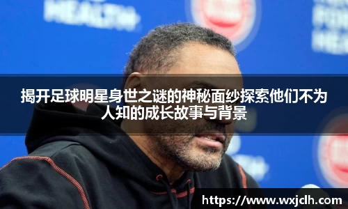 揭开足球明星身世之谜的神秘面纱探索他们不为人知的成长故事与背景