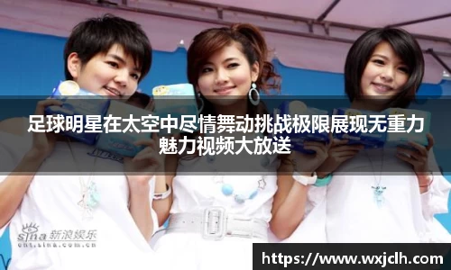 足球明星在太空中尽情舞动挑战极限展现无重力魅力视频大放送