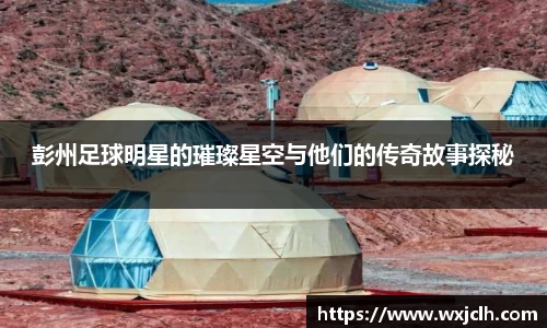 彭州足球明星的璀璨星空与他们的传奇故事探秘