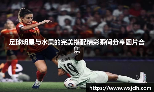 足球明星与水果的完美搭配精彩瞬间分享图片合集