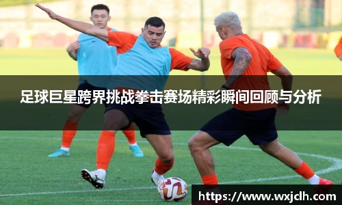 足球巨星跨界挑战拳击赛场精彩瞬间回顾与分析